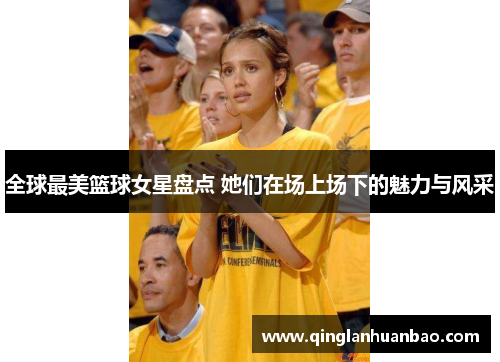 全球最美篮球女星盘点 她们在场上场下的魅力与风采