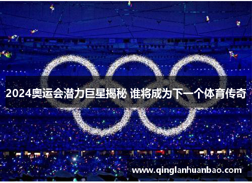 2024奥运会潜力巨星揭秘 谁将成为下一个体育传奇
