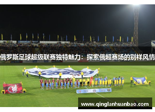 俄罗斯足球超级联赛独特魅力：探索俄超赛场的别样风情